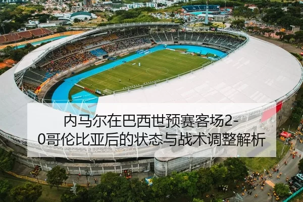 内马尔在巴西世预赛客场2-0哥伦比亚后的状态与战术调整解析