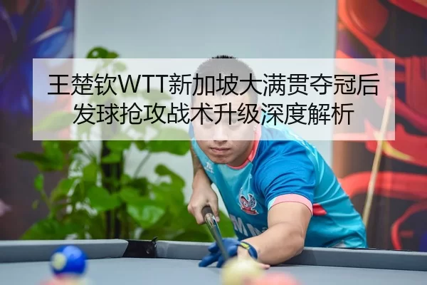 王楚钦WTT新加坡大满贯夺冠后发球抢攻战术升级深度解析