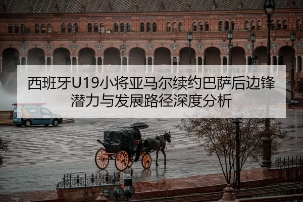 西班牙U19小将亚马尔续约巴萨后边锋潜力与发展路径深度分析
