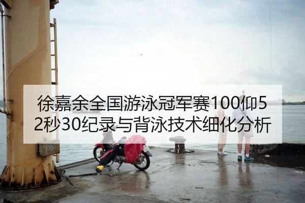 徐嘉余全国游泳冠军赛100仰52秒30纪录与背泳技术细化分析