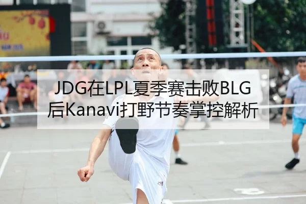 JDG在LPL夏季赛击败BLG后Kanavi打野节奏掌控解析