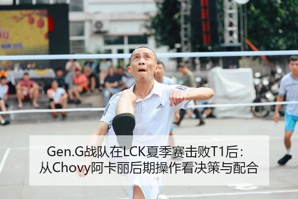 Gen.G战队在LCK夏季赛击败T1后：从Chovy阿卡丽后期操作看决策与配合